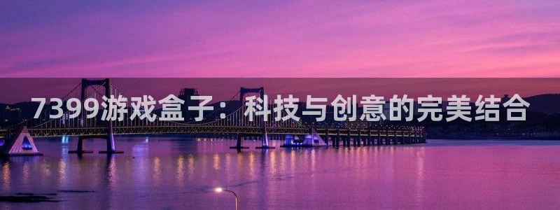 凯发k8天生赢家一触即发：7399游戏盒子：科技与创意的完美