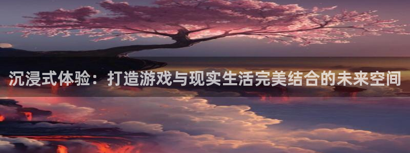k8凯发(中国)天生赢家一触即发：沉浸式体验：打造游戏与现实