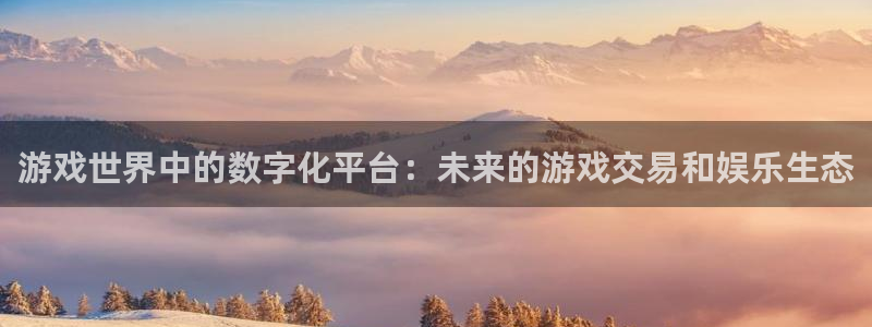 凯发娱发k8官网：游戏世界中的数字化平台：未来的游戏交易和娱