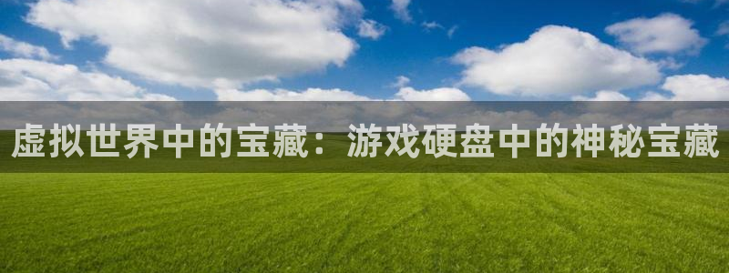 k8凯发官网app下载：虚拟世界中的宝藏：游戏硬盘中的神秘宝