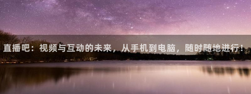 9255tv直播无插件nba：直播吧：视频与互动的未来，从手机到电脑，随时随地进行！